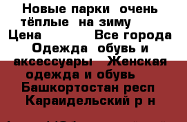 Новые парки, очень тёплые, на зиму -30 › Цена ­ 2 400 - Все города Одежда, обувь и аксессуары » Женская одежда и обувь   . Башкортостан респ.,Караидельский р-н